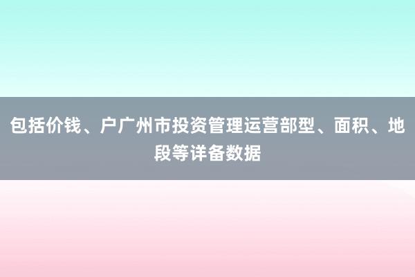 包括价钱、户广州市投资管理运营部型、面积、地段等详备数据