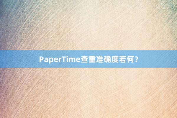 PaperTime查重准确度若何?
