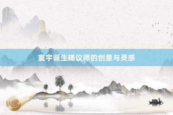 寰宇诞生磋议师的创意与灵感