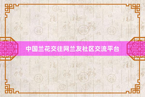 中国兰花交往网兰友社区交流平台