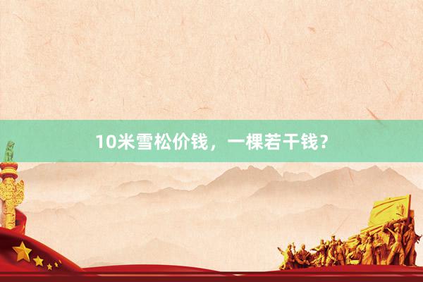 10米雪松价钱，一棵若干钱？